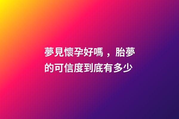 夢見懷孕好嗎，胎夢的可信度到底有多少-第1張-觀點-玄機派